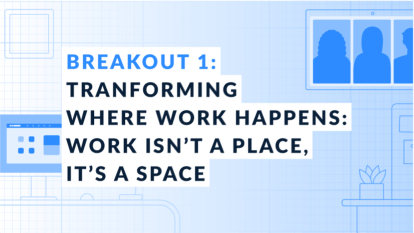 Breakout 1: Transforming Where Work Happens: Work Isn't A Place It's A Space