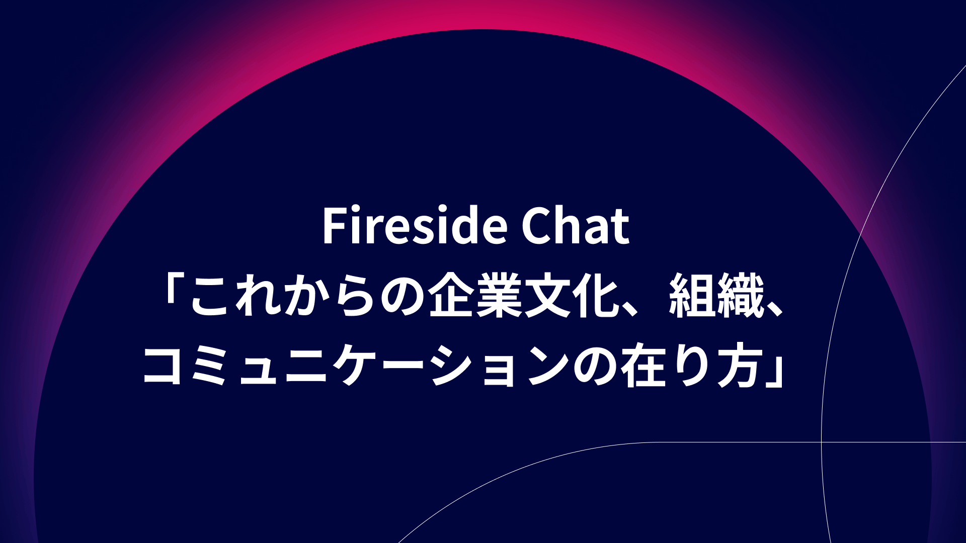 Fireside Chat「これからの企業文化、組織、コミュニケーションの在り方」